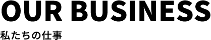 OUR BUSINESS 私たちの仕事